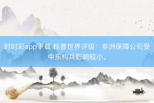 时时彩app下载 标普世界评级：非洲保障公司受中东构兵影响较小。