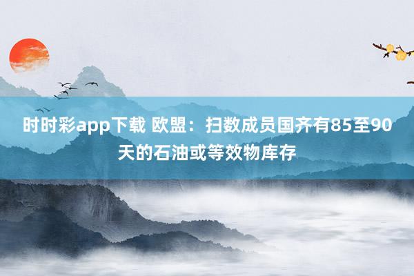 时时彩app下载 欧盟：扫数成员国齐有85至90天的石油或等效物库存