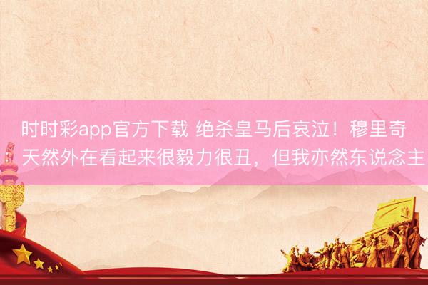 时时彩app官方下载 绝杀皇马后哀泣！穆里奇：天然外在看起来很毅力很丑，但我亦然东说念主