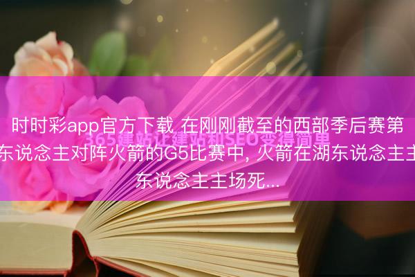 时时彩app官方下载 在刚刚截至的西部季后赛第一轮湖东说念主对阵火箭的G5比赛中, 火箭在湖东说念主主场死...