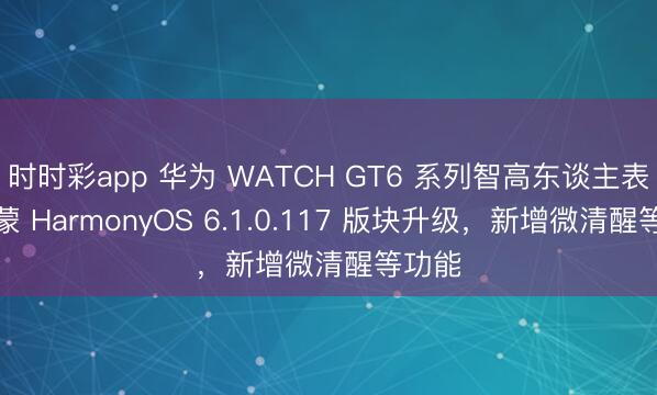 时时彩app 华为 WATCH GT6 系列智高东谈主表获鸿蒙 HarmonyOS 6.1.0.117 版块升级，新增微清醒等功能