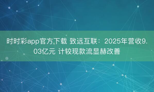 时时彩app官方下载 致远互联：2025年营收9.03亿元 计较现款流显赫改善