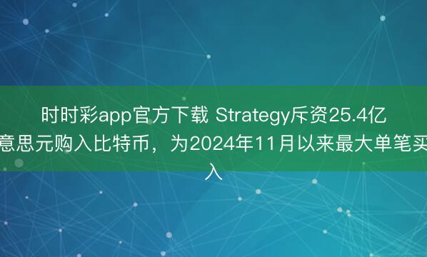 时时彩app官方下载 Strategy斥资25.4亿好意思元购入比特币，为2024年11月以来最大单笔买入